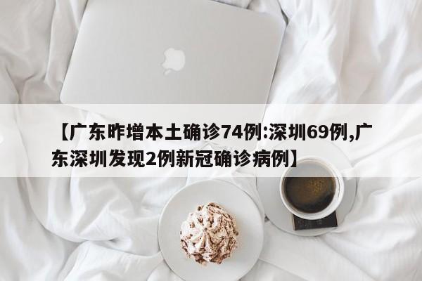 【广东昨增本土确诊74例:深圳69例,广东深圳发现2例新冠确诊病例】