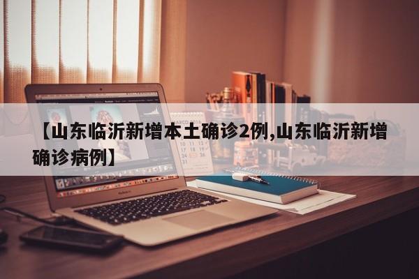 【山东临沂新增本土确诊2例,山东临沂新增确诊病例】