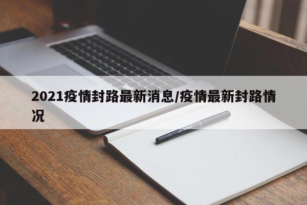 2021疫情封路最新消息/疫情最新封路情况