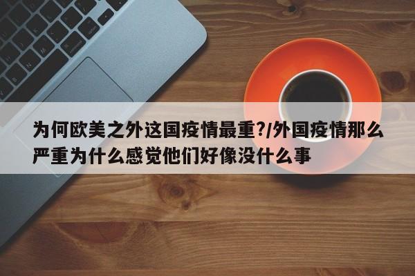 为何欧美之外这国疫情最重?/外国疫情那么严重为什么感觉他们好像没什么事