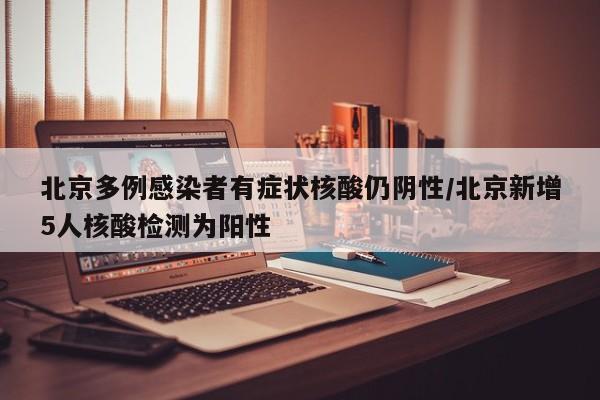 北京多例感染者有症状核酸仍阴性/北京新增5人核酸检测为阳性