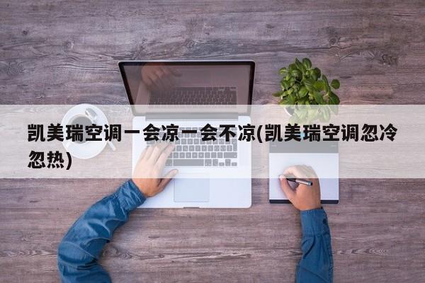 凯美瑞空调一会凉一会不凉(凯美瑞空调忽冷忽热)