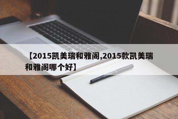 【2015凯美瑞和雅阁,2015款凯美瑞和雅阁哪个好】