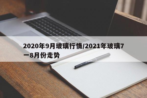 2020年9月玻璃行情/2021年玻璃7一8月份走势