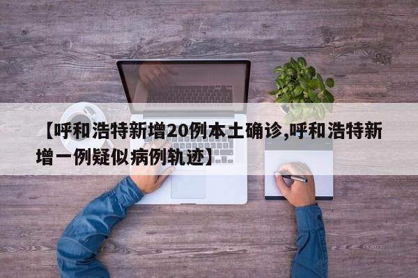 【呼和浩特新增20例本土确诊,呼和浩特新增一例疑似病例轨迹】