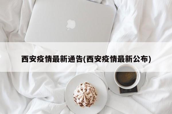 西安疫情最新通告(西安疫情最新公布)