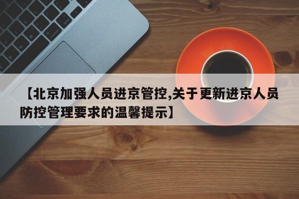 【北京加强人员进京管控,关于更新进京人员防控管理要求的温馨提示】