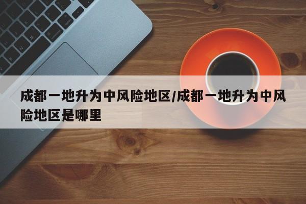 成都一地升为中风险地区/成都一地升为中风险地区是哪里