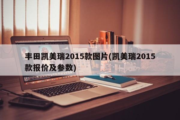 丰田凯美瑞2015款图片(凯美瑞2015款报价及参数)