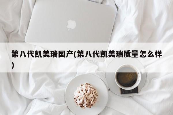 第八代凯美瑞国产(第八代凯美瑞质量怎么样)
