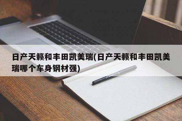 日产天籁和丰田凯美瑞(日产天籁和丰田凯美瑞哪个车身钢材强)