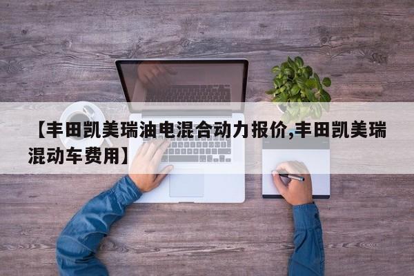 【丰田凯美瑞油电混合动力报价,丰田凯美瑞混动车费用】