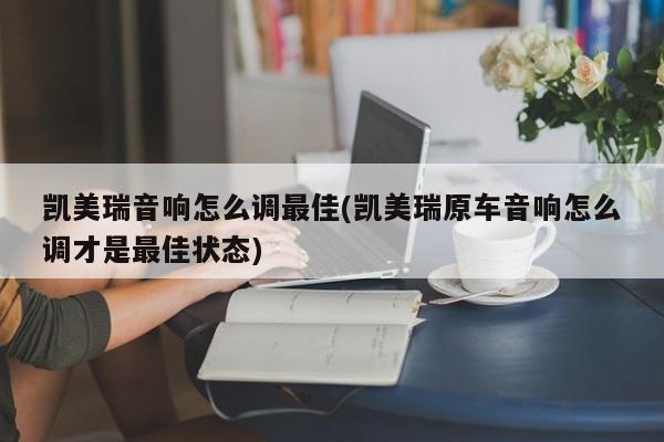 凯美瑞音响怎么调最佳(凯美瑞原车音响怎么调才是最佳状态)