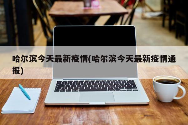 哈尔滨今天最新疫情(哈尔滨今天最新疫情通报)