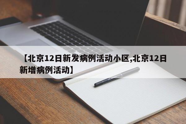 【北京12日新发病例活动小区,北京12日新增病例活动】