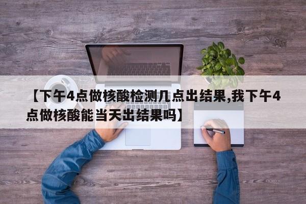 【下午4点做核酸检测几点出结果,我下午4点做核酸能当天出结果吗】