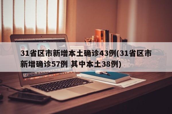 31省区市新增本土确诊43例(31省区市新增确诊57例 其中本土38例)