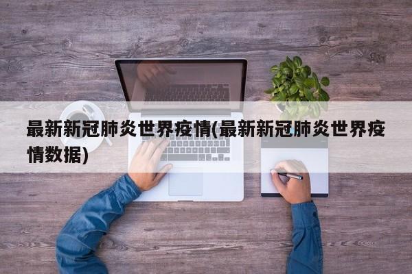 最新新冠肺炎世界疫情(最新新冠肺炎世界疫情数据)