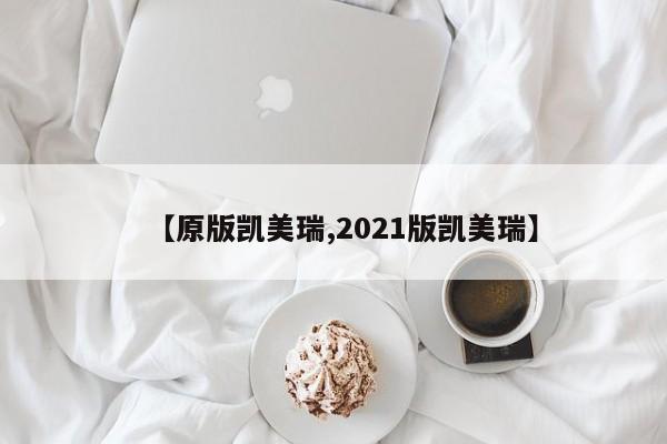 【原版凯美瑞,2021版凯美瑞】