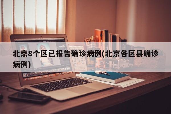 北京8个区已报告确诊病例(北京各区县确诊病例)