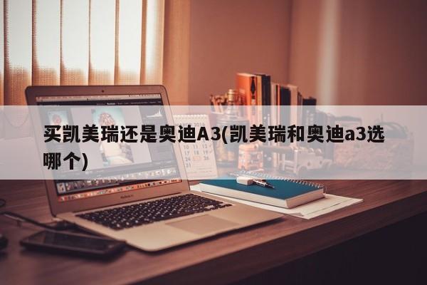 买凯美瑞还是奥迪A3(凯美瑞和奥迪a3选哪个)