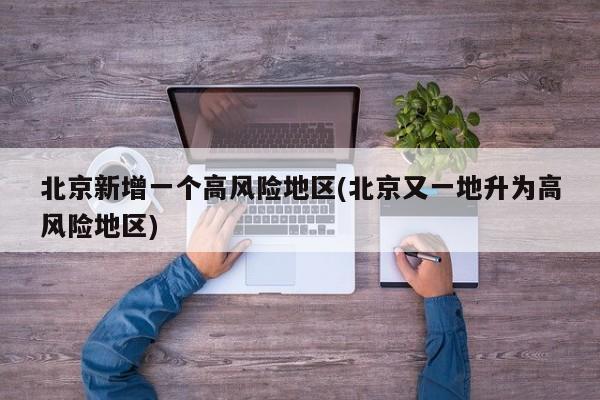 北京新增一个高风险地区(北京又一地升为高风险地区)
