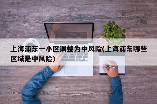 上海浦东一小区调整为中风险(上海浦东哪些区域是中风险)