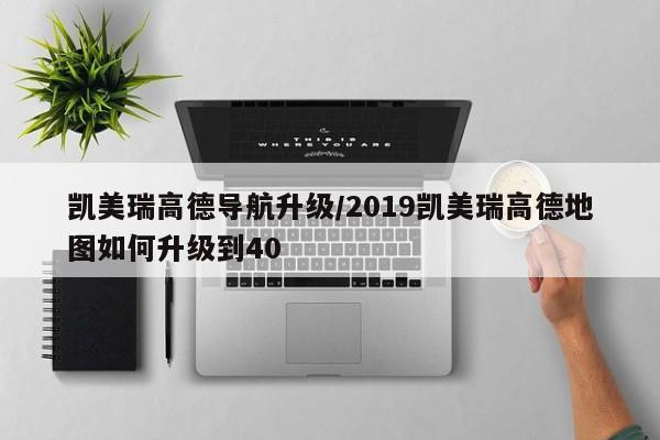 凯美瑞高德导航升级/2019凯美瑞高德地图如何升级到40