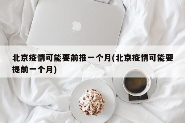 北京疫情可能要前推一个月(北京疫情可能要提前一个月)