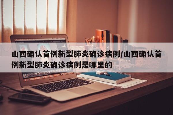 山西确认首例新型肺炎确诊病例/山西确认首例新型肺炎确诊病例是哪里的