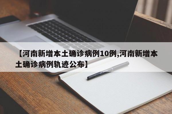 【河南新增本土确诊病例10例,河南新增本土确诊病例轨迹公布】
