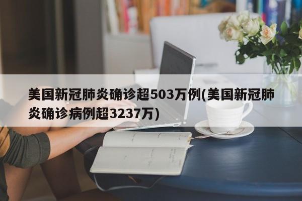 美国新冠肺炎确诊超503万例(美国新冠肺炎确诊病例超3237万)