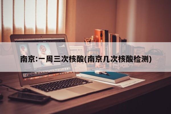 南京:一周三次核酸(南京几次核酸检测)