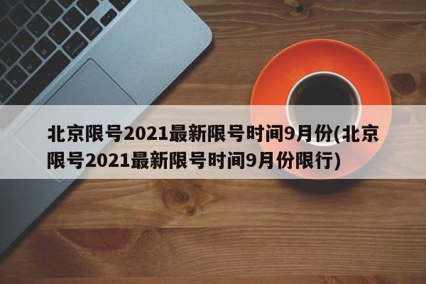 北京限号2021最新限号时间9月份(北京限号2021最新限号时间9月份限行)