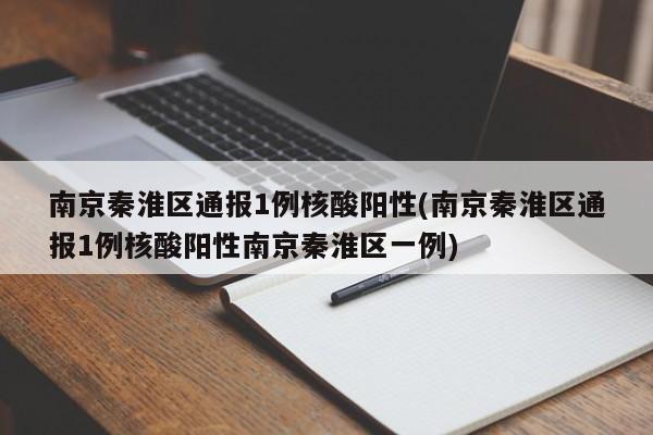 南京秦淮区通报1例核酸阳性(南京秦淮区通报1例核酸阳性南京秦淮区一例)