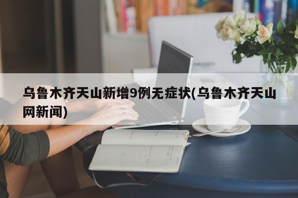 乌鲁木齐天山新增9例无症状(乌鲁木齐天山网新闻)