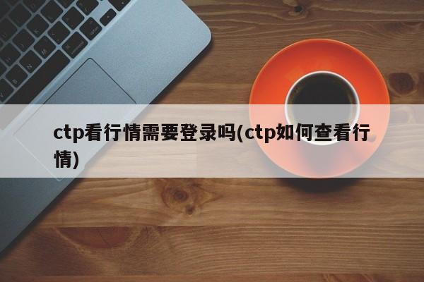 ctp看行情需要登录吗(ctp如何查看行情)