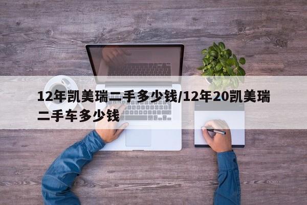 12年凯美瑞二手多少钱/12年20凯美瑞二手车多少钱
