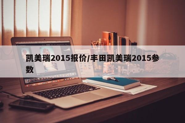 凯美瑞2015报价/丰田凯美瑞2015参数