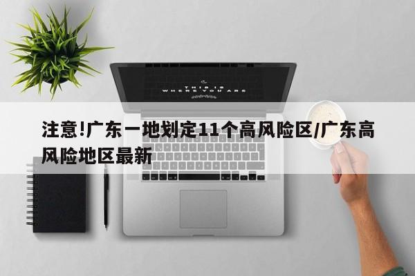 注意!广东一地划定11个高风险区/广东高风险地区最新