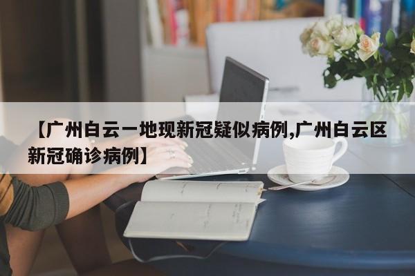 【广州白云一地现新冠疑似病例,广州白云区新冠确诊病例】
