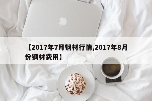 【2017年7月钢材行情,2017年8月份钢材费用】