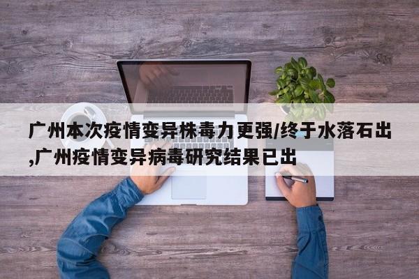 广州本次疫情变异株毒力更强/终于水落石出,广州疫情变异病毒研究结果已出
