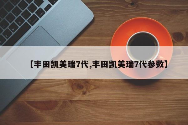 【丰田凯美瑞7代,丰田凯美瑞7代参数】