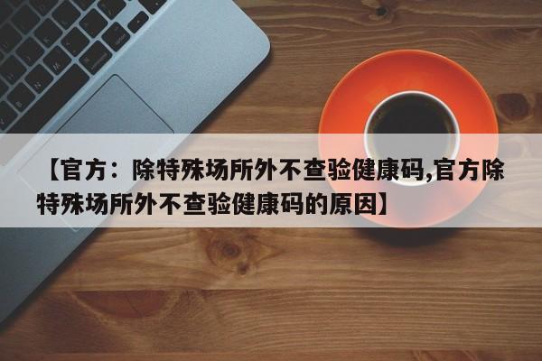 【官方：除特殊场所外不查验健康码,官方除特殊场所外不查验健康码的原因】