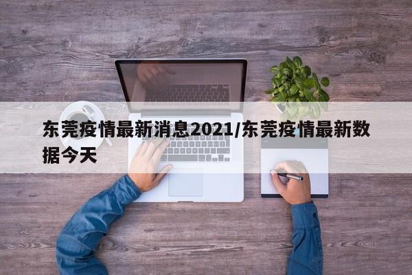 东莞疫情最新消息2021/东莞疫情最新数据今天