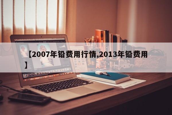 【2007年铅费用行情,2013年铅费用】