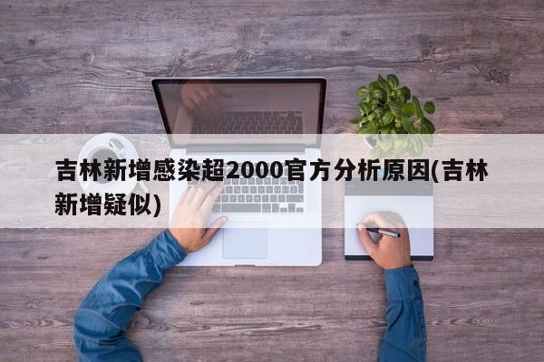 吉林新增感染超2000官方分析原因(吉林新增疑似)