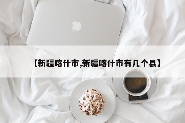 【新疆喀什市,新疆喀什市有几个县】