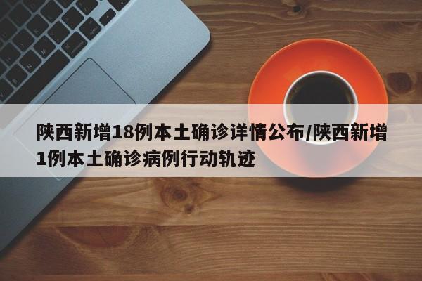 陕西新增18例本土确诊详情公布/陕西新增1例本土确诊病例行动轨迹